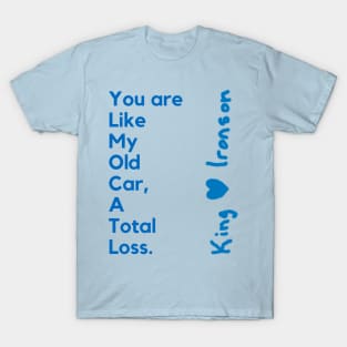 You are like my old car, a total loss. King H Ironson. A poetry of King in a nice design. T-Shirt